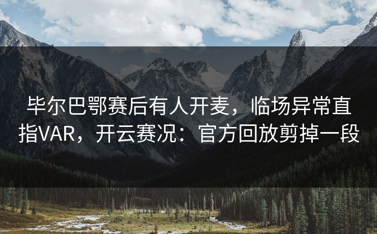 毕尔巴鄂赛后有人开麦，临场异常直指VAR，开云赛况：官方回放剪掉一段