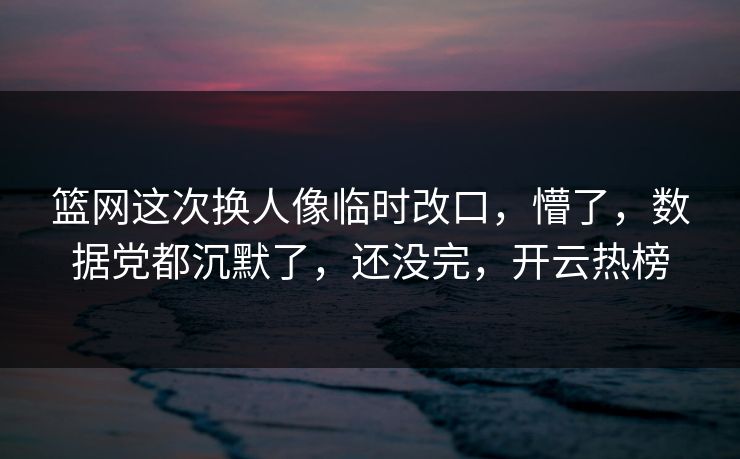 篮网这次换人像临时改口，懵了，数据党都沉默了，还没完，开云热榜