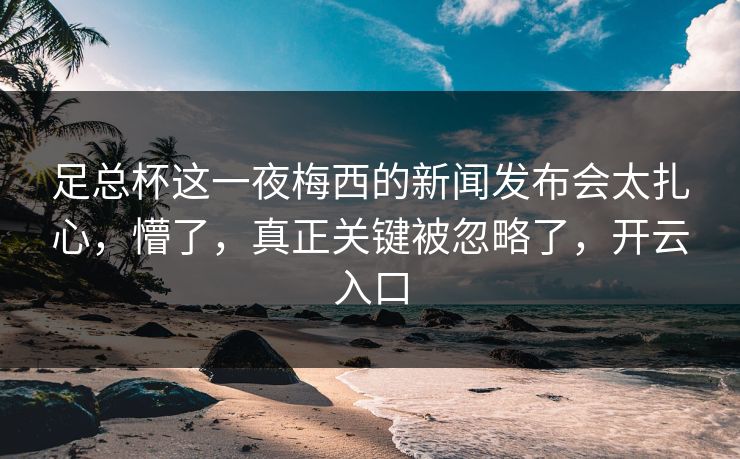 足总杯这一夜梅西的新闻发布会太扎心，懵了，真正关键被忽略了，开云入口
