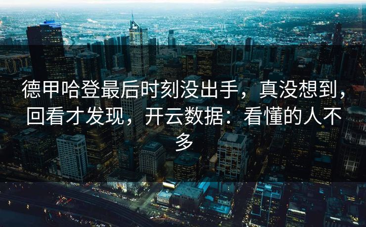 德甲哈登最后时刻没出手，真没想到，回看才发现，开云数据：看懂的人不多