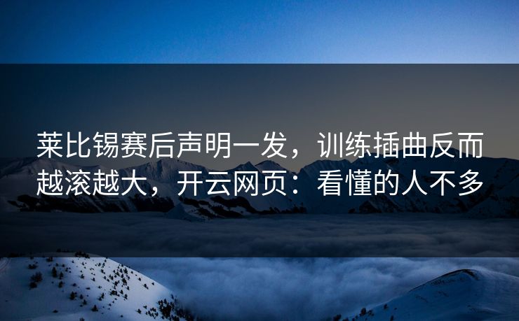 莱比锡赛后声明一发，训练插曲反而越滚越大，开云网页：看懂的人不多