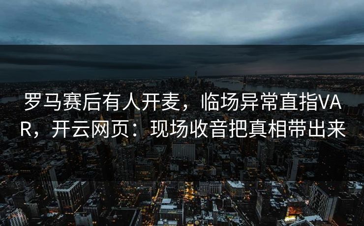 罗马赛后有人开麦，临场异常直指VAR，开云网页：现场收音把真相带出来