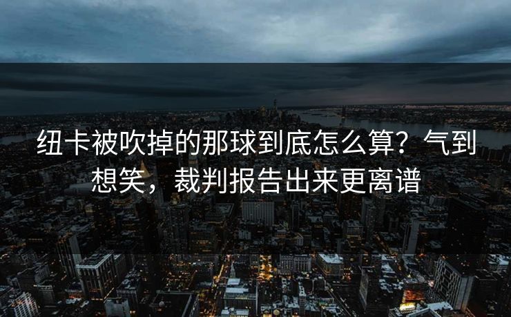 纽卡被吹掉的那球到底怎么算？气到想笑，裁判报告出来更离谱