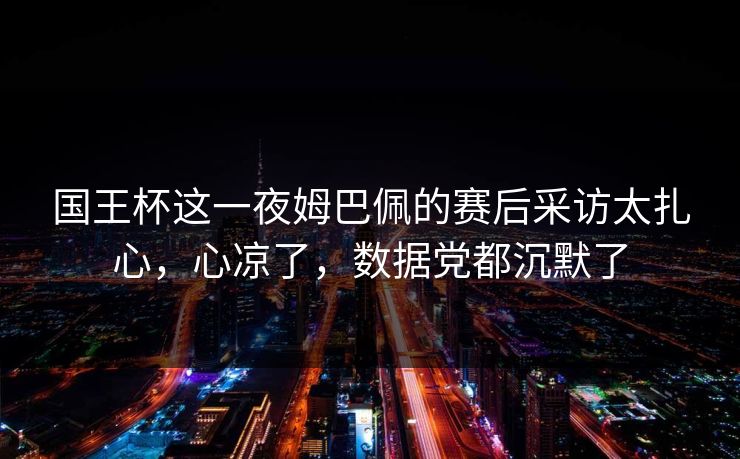 国王杯这一夜姆巴佩的赛后采访太扎心，心凉了，数据党都沉默了