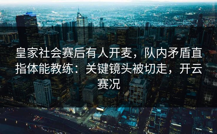 皇家社会赛后有人开麦，队内矛盾直指体能教练：关键镜头被切走，开云赛况