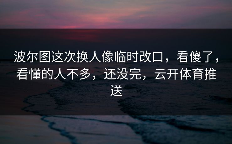 波尔图这次换人像临时改口，看傻了，看懂的人不多，还没完，云开体育推送