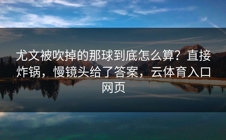 尤文被吹掉的那球到底怎么算？直接炸锅，慢镜头给了答案，云体育入口网页