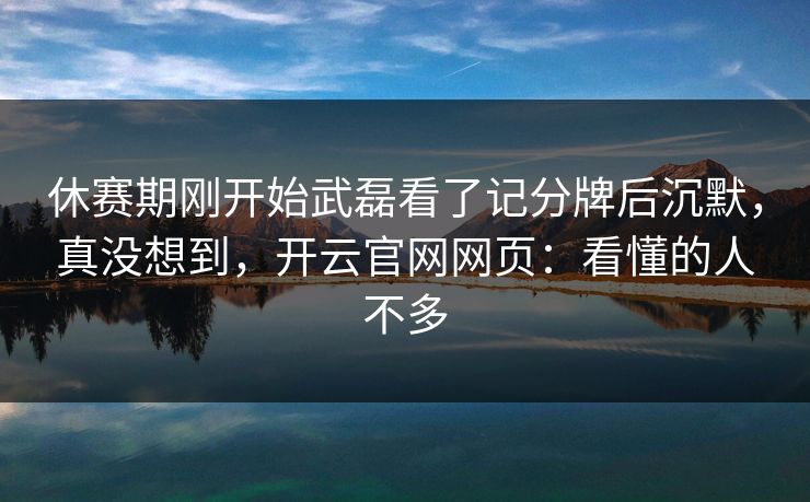 休赛期刚开始武磊看了记分牌后沉默，真没想到，开云官网网页：看懂的人不多