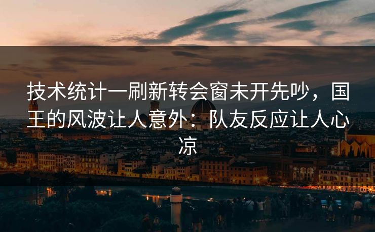 技术统计一刷新转会窗未开先吵，国王的风波让人意外：队友反应让人心凉