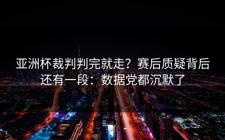 亚洲杯裁判判完就走？赛后质疑背后还有一段：数据党都沉默了