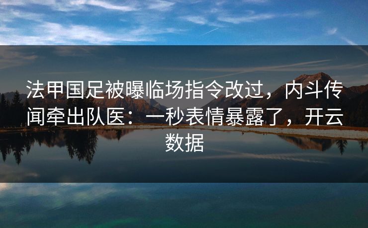 法甲国足被曝临场指令改过，内斗传闻牵出队医：一秒表情暴露了，开云数据