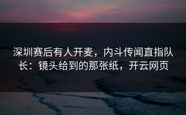 深圳赛后有人开麦，内斗传闻直指队长：镜头给到的那张纸，开云网页