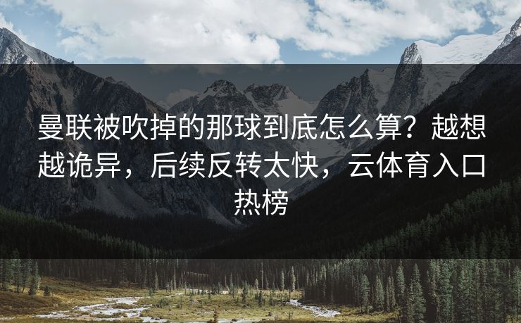 曼联被吹掉的那球到底怎么算？越想越诡异，后续反转太快，云体育入口热榜