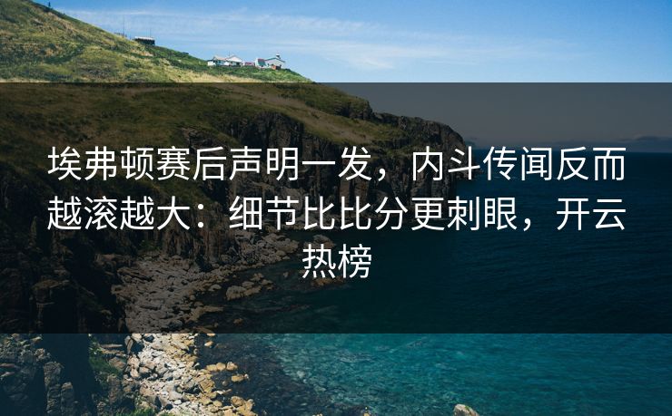 埃弗顿赛后声明一发,内斗传闻反而越滚越大:细节比比分更刺眼,开云热榜