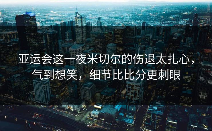 亚运会这一夜米切尔的伤退太扎心,气到想笑,细节比比分更刺眼