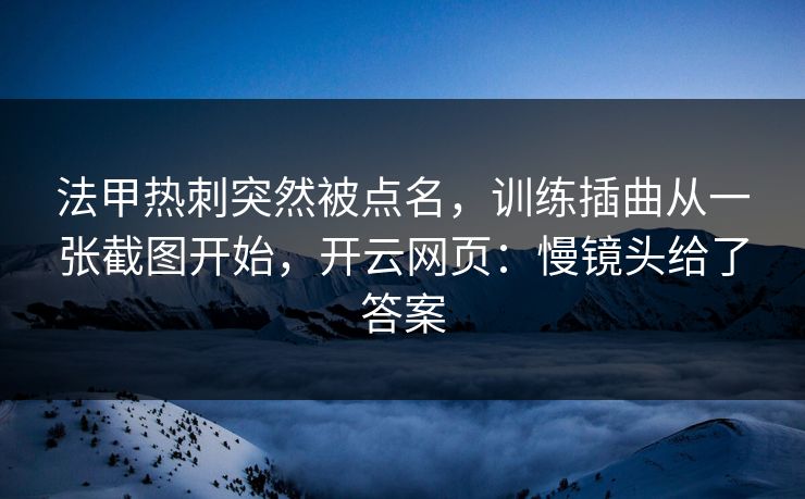 法甲热刺突然被点名，训练插曲从一张截图开始，开云网页：慢镜头给了答案