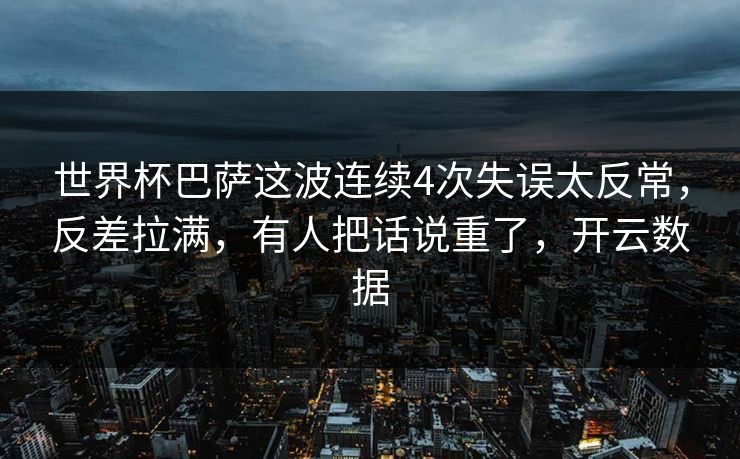 世界杯巴萨这波连续4次失误太反常，反差拉满，有人把话说重了，开云数据
