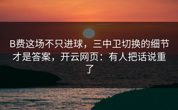 B费这场不只进球，三中卫切换的细节才是答案，开云网页：有人把话说重了