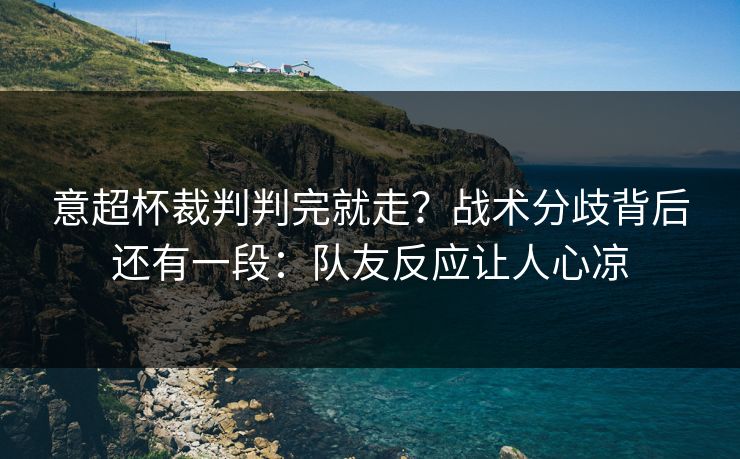 意超杯裁判判完就走?战术分歧背后还有一段:队友反应让人心凉