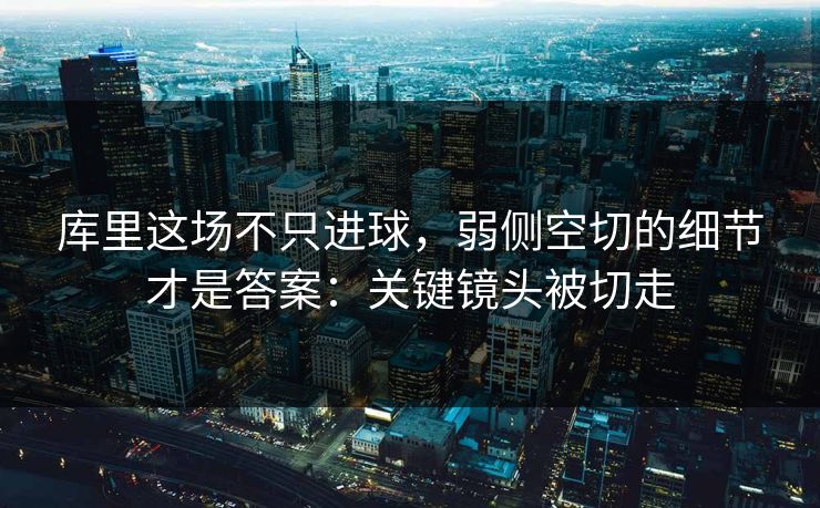 库里这场不只进球,弱侧空切的细节才是答案:关键镜头被切走 库里这场不只进球,弱侧空切的细节才是答案:关键镜头被切走