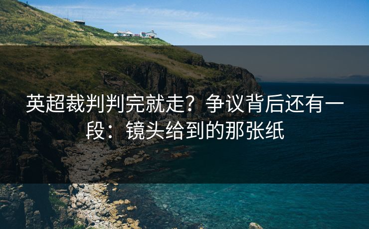 英超裁判判完就走?争议背后还有一段:镜头给到的那张纸 英超裁判判完就走?争议背后还有一段:镜头给到的那张纸