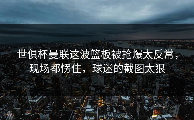 世俱杯曼联这波篮板被抢爆太反常，现场都愣住，球迷的截图太狠