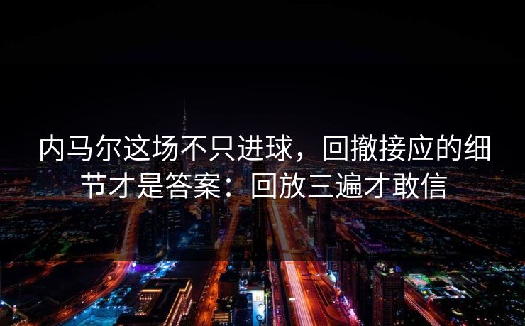 内马尔这场不只进球,回撤接应的细节才是答案:回放三遍才敢信