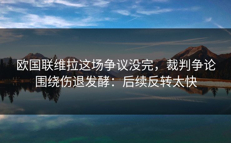 欧国联维拉这场争议没完，裁判争论围绕伤退发酵：后续反转太快