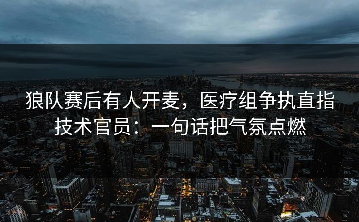 狼队赛后有人开麦，医疗组争执直指技术官员：一句话把气氛点燃