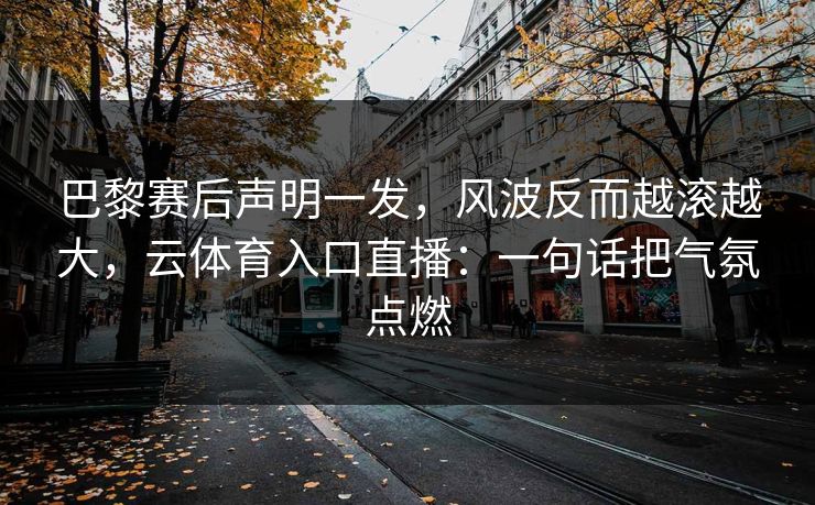 巴黎赛后声明一发，风波反而越滚越大，云体育入口直播：一句话把气氛点燃