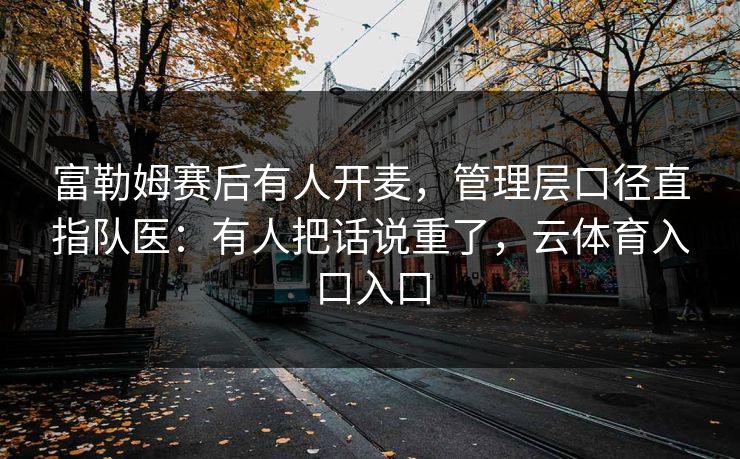 富勒姆赛后有人开麦，管理层口径直指队医：有人把话说重了，云体育入口入口