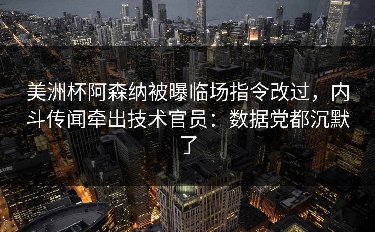 美洲杯阿森纳被曝临场指令改过，内斗传闻牵出技术官员：数据党都沉默了