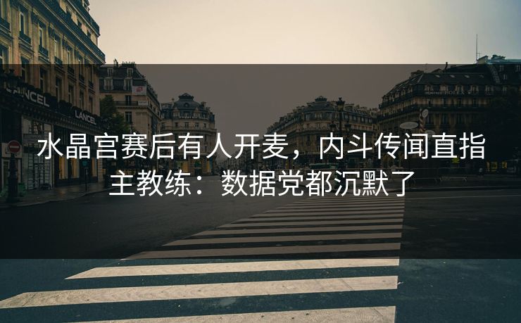 水晶宫赛后有人开麦，内斗传闻直指主教练：数据党都沉默了
