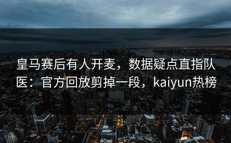 皇马赛后有人开麦，数据疑点直指队医：官方回放剪掉一段，kaiyun热榜