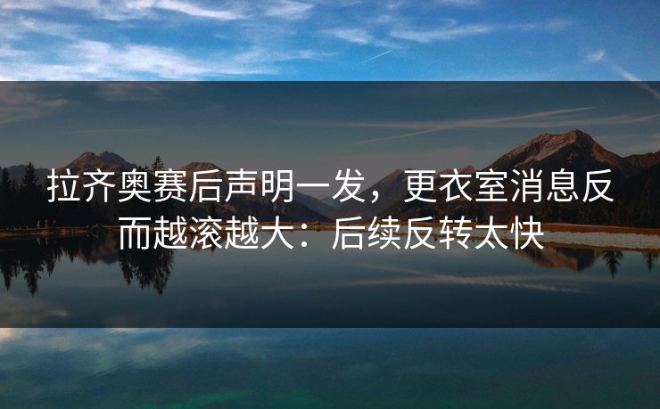 拉齐奥赛后声明一发，更衣室消息反而越滚越大：后续反转太快