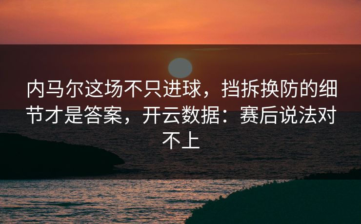 内马尔这场不只进球，挡拆换防的细节才是答案，开云数据：赛后说法对不上