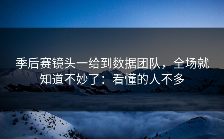 季后赛镜头一给到数据团队，全场就知道不妙了：看懂的人不多