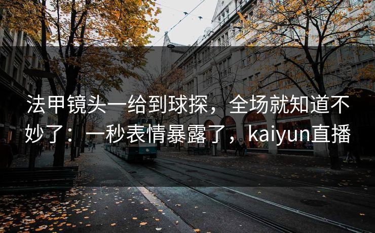 法甲镜头一给到球探，全场就知道不妙了：一秒表情暴露了，kaiyun直播