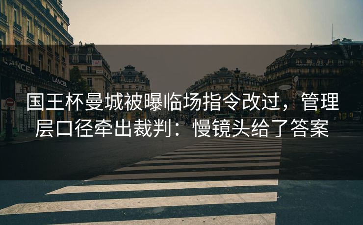 国王杯曼城被曝临场指令改过，管理层口径牵出裁判：慢镜头给了答案