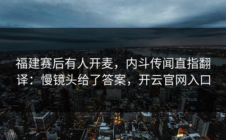 福建赛后有人开麦，内斗传闻直指翻译：慢镜头给了答案，开云官网入口
