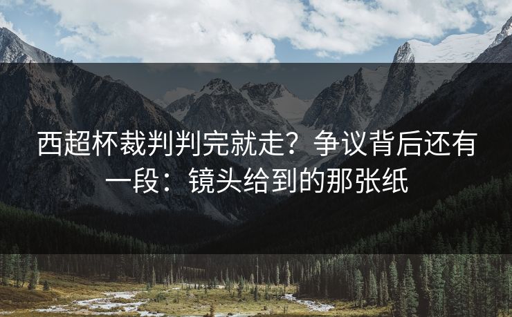 西超杯裁判判完就走？争议背后还有一段：镜头给到的那张纸
