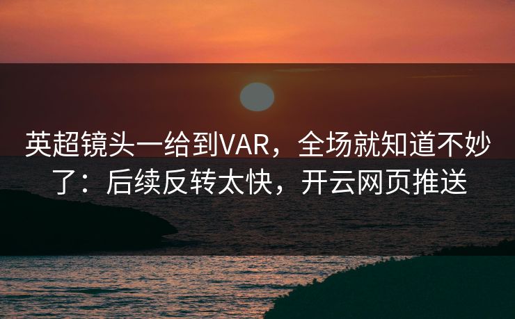 英超镜头一给到VAR，全场就知道不妙了：后续反转太快，开云网页推送