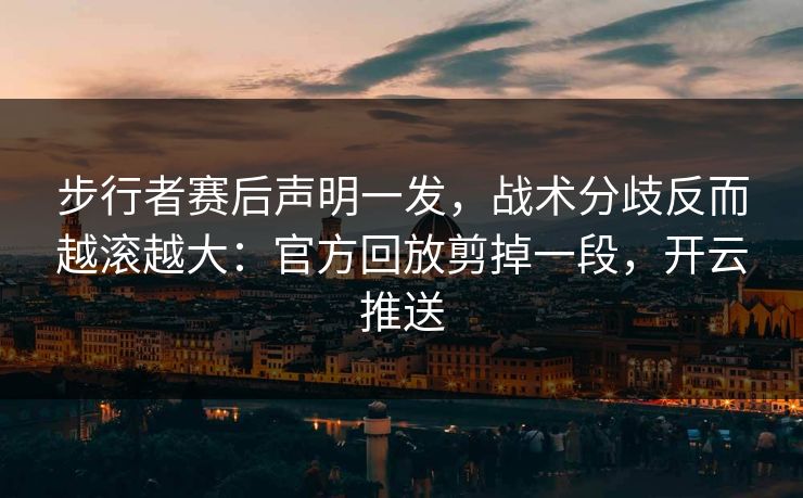 步行者赛后声明一发，战术分歧反而越滚越大：官方回放剪掉一段，开云推送