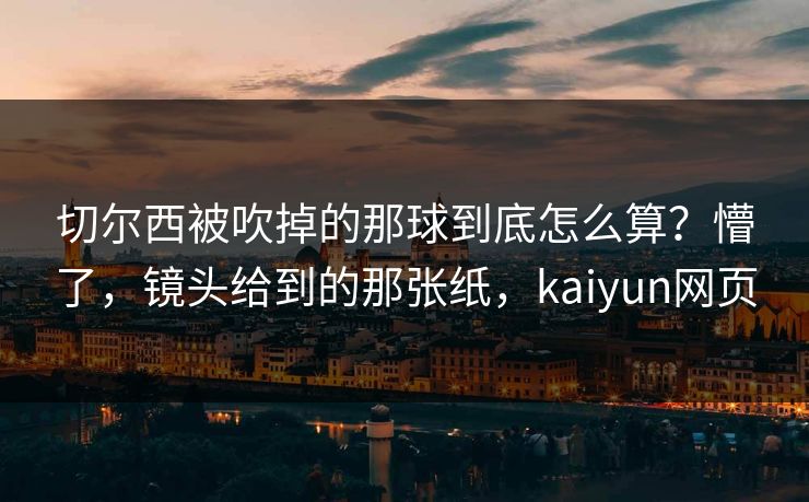 切尔西被吹掉的那球到底怎么算？懵了，镜头给到的那张纸，kaiyun网页
