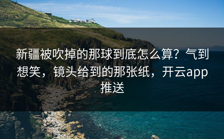 新疆被吹掉的那球到底怎么算？气到想笑，镜头给到的那张纸，开云app推送