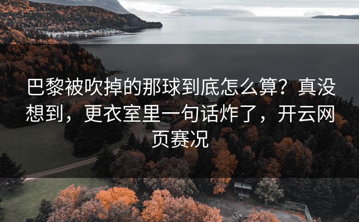 巴黎被吹掉的那球到底怎么算？真没想到，更衣室里一句话炸了，开云网页赛况