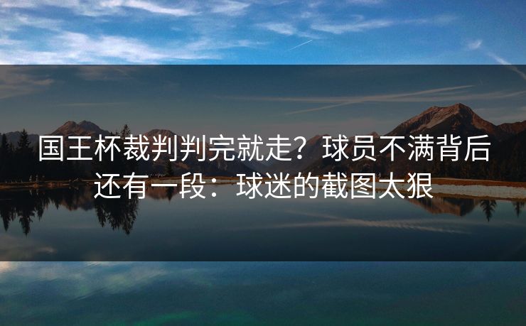 国王杯裁判判完就走？球员不满背后还有一段：球迷的截图太狠