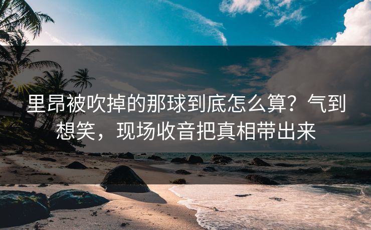 里昂被吹掉的那球到底怎么算？气到想笑，现场收音把真相带出来