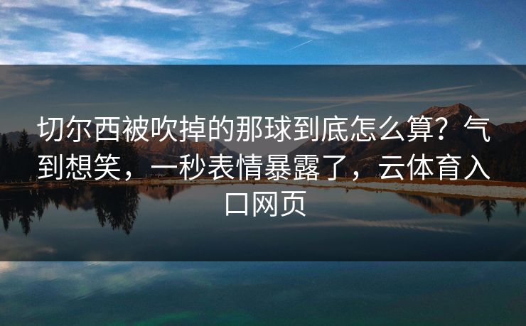 切尔西被吹掉的那球到底怎么算？气到想笑，一秒表情暴露了，云体育入口网页