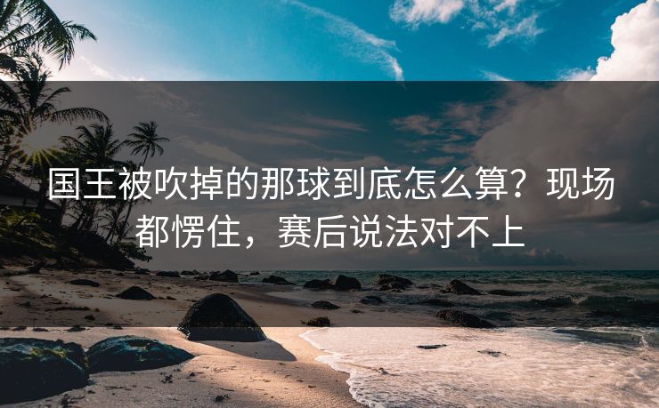 国王被吹掉的那球到底怎么算？现场都愣住，赛后说法对不上